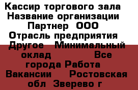 Кассир торгового зала › Название организации ­ Партнер, ООО › Отрасль предприятия ­ Другое › Минимальный оклад ­ 18 750 - Все города Работа » Вакансии   . Ростовская обл.,Зверево г.